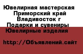 Ювелирная мастерская - Приморский край, Владивосток г. Подарки и сувениры » Ювелирные изделия   